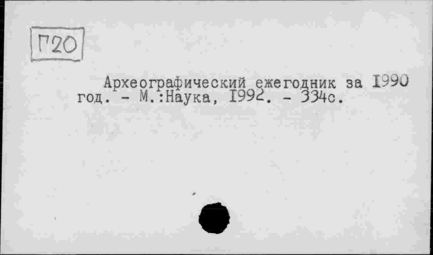 ﻿Г20
Археографический ежегодник за 1990 год. - М.:Наука, 1992, - 334с.